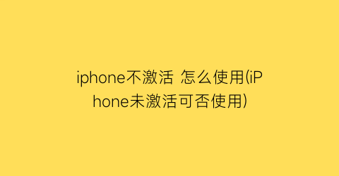 iphone不激活怎么使用(iPhone未激活可否使用)